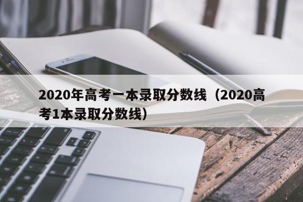 2020年高考一本录取分数线（2020高考1本录取分数线）