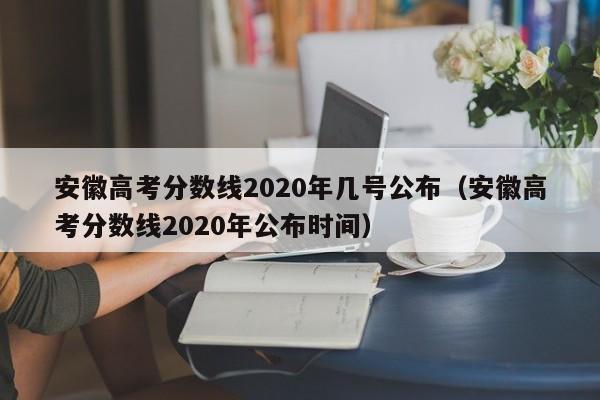 安徽高考分数线2020年几号公布（安徽高考分数线2020年公布时间）