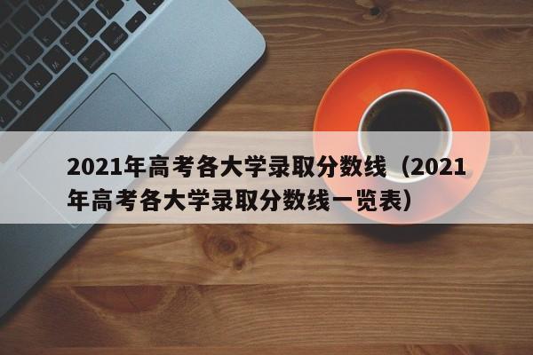 2021年高考各大学录取分数线（2021年高考各大学录取分数线一览表）