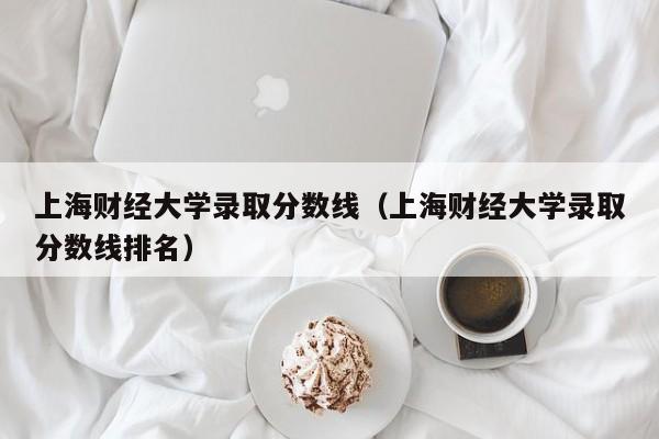 上海财经大学录取分数线（上海财经大学录取分数线排名）