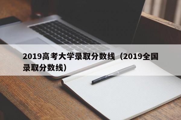 2019高考大学录取分数线（2019全国录取分数线）