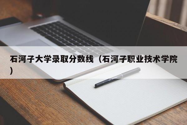 石河子大学录取分数线（石河子职业技术学院）