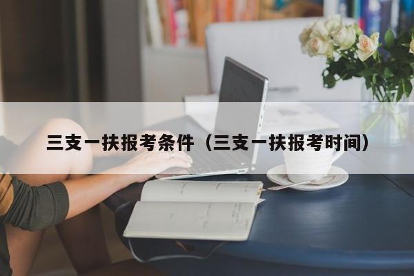 三支一扶报考条件（三支一扶报考时间）