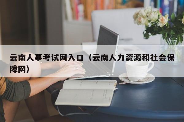 云南人事考试网入口（云南人力资源和社会保障网）