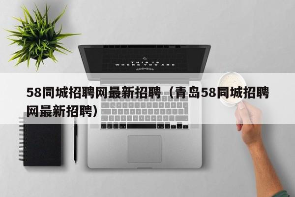 58同城招聘网最新招聘（青岛58同城招聘网最新招聘）