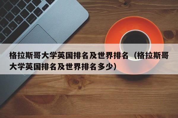 格拉斯哥大学英国排名及世界排名（格拉斯哥大学英国排名及世界排名多少）