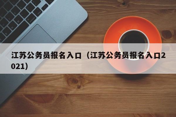 江苏公务员报名入口（江苏公务员报名入口2021）