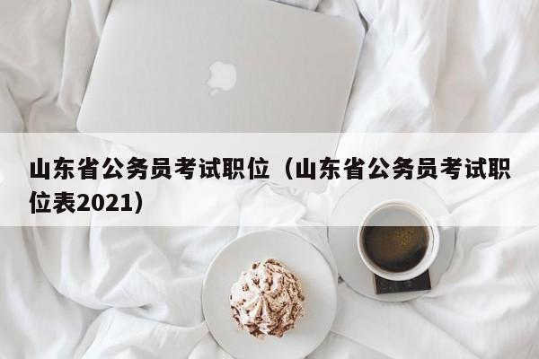 山东省公务员考试职位（山东省公务员考试职位表2021）