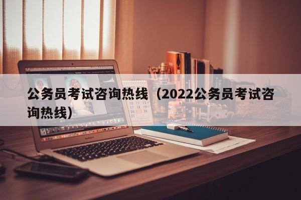 公务员考试咨询热线（2022公务员考试咨询热线）