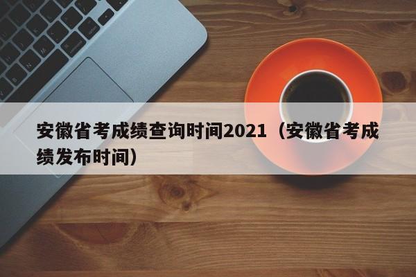 安徽省考成绩查询时间2021（安徽省考成绩发布时间）