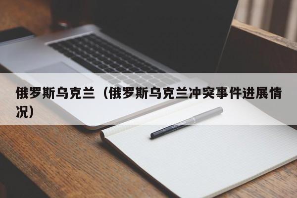 俄罗斯乌克兰（俄罗斯乌克兰冲突事件进展情况）