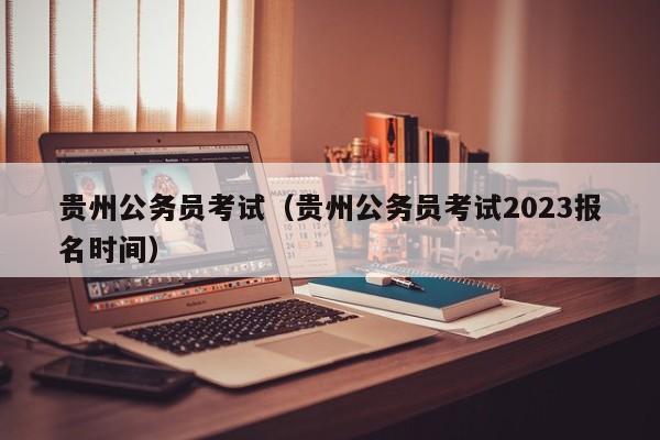 贵州公务员考试（贵州公务员考试2023报名时间）