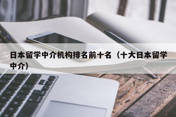 日本留学中介机构排名前十名（十大日本留学中介）