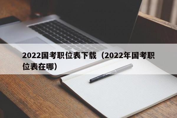 2022国考职位表下载（2022年国考职位表在哪）