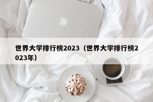 世界大学排行榜2023（世界大学排行榜2023年）