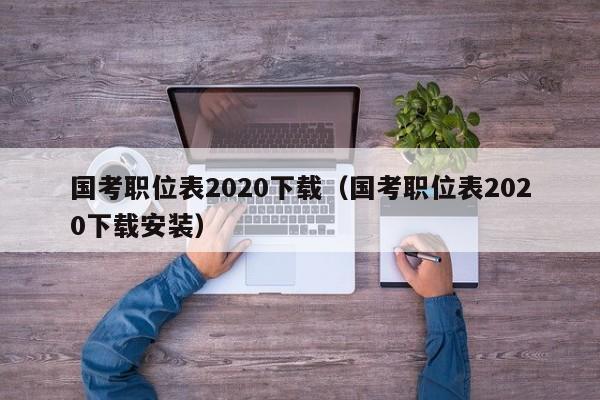 国考职位表2020下载（国考职位表2020下载安装）