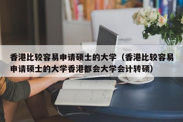 香港比较容易申请硕士的大学（香港比较容易申请硕士的大学香港都会大学会计转硕）