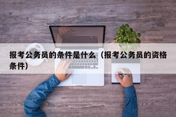 报考公务员的条件是什么（报考公务员的资格条件）