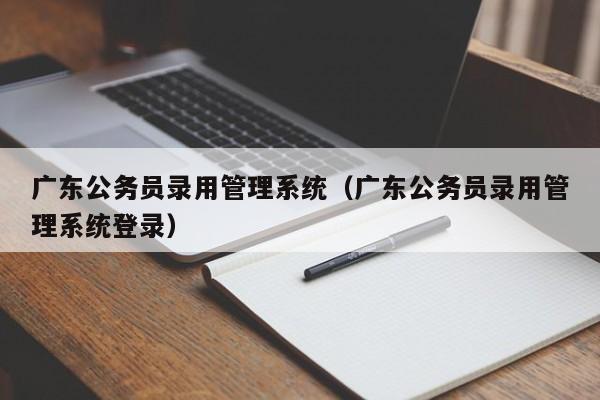 广东公务员录用管理系统（广东公务员录用管理系统登录）