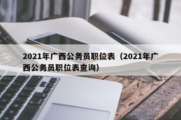 2021年广西公务员职位表（2021年广西公务员职位表查询）