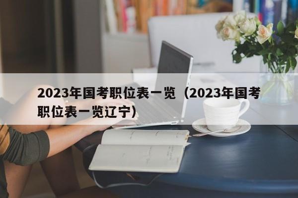 2023年国考职位表一览（2023年国考职位表一览辽宁）