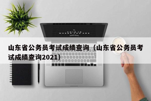 山东省公务员考试成绩查询（山东省公务员考试成绩查询2021）