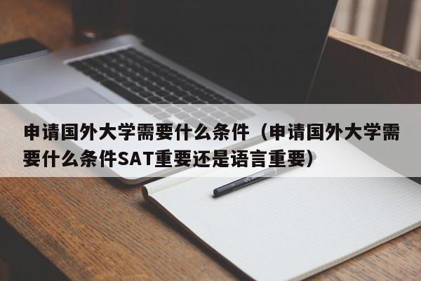 申请国外大学需要什么条件（申请国外大学需要什么条件SAT重要还是语言重要）