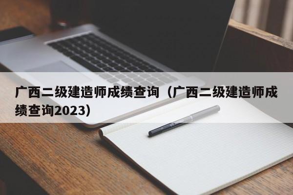 广西二级建造师成绩查询（广西二级建造师成绩查询2023）