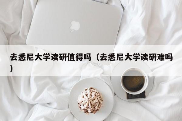 去悉尼大学读研值得吗（去悉尼大学读研难吗）