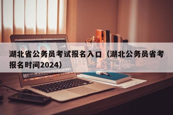 湖北省公务员考试报名入口（湖北公务员省考报名时间2024）