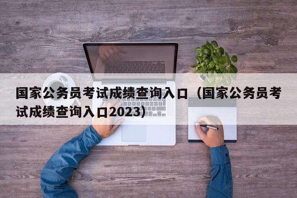 国家公务员考试成绩查询入口（国家公务员考试成绩查询入口2023）