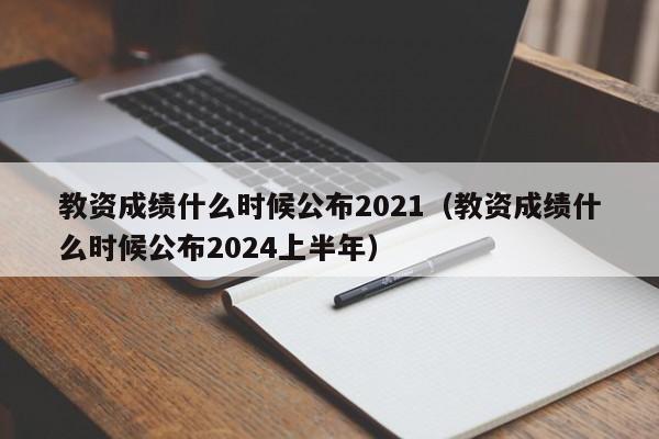 教资成绩什么时候公布2021（教资成绩什么时候公布2024上半年）