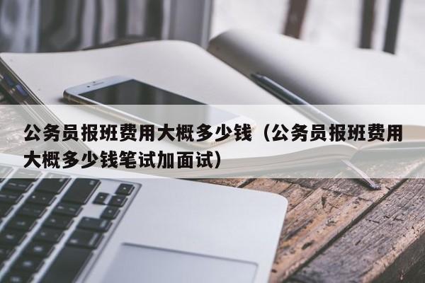 公务员报班费用大概多少钱（公务员报班费用大概多少钱笔试加面试）